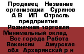 Продавец › Название организации ­ Суринов А.В., ИП › Отрасль предприятия ­ Розничная торговля › Минимальный оклад ­ 1 - Все города Работа » Вакансии   . Амурская обл.,Архаринский р-н